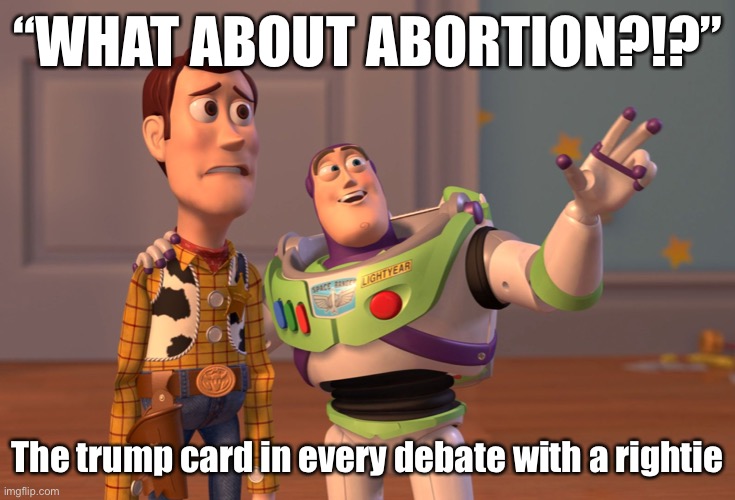 When all else fails, accusing the other side of murdering millions of babies works. | “WHAT ABOUT ABORTION?!?”; The trump card in every debate with a rightie | image tagged in x x everywhere,abortion is murder,abortion,pro choice,conservative logic,invalid argument | made w/ Imgflip meme maker