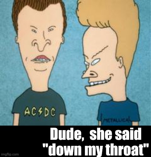 beavis and butthead generic | Dude,  she said "down my throat" | image tagged in beavis and butthead generic | made w/ Imgflip meme maker