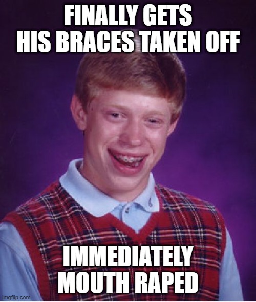 Gag Gag Gag | FINALLY GETS HIS BRACES TAKEN OFF; IMMEDIATELY MOUTH RAPED | image tagged in memes,bad luck brian | made w/ Imgflip meme maker