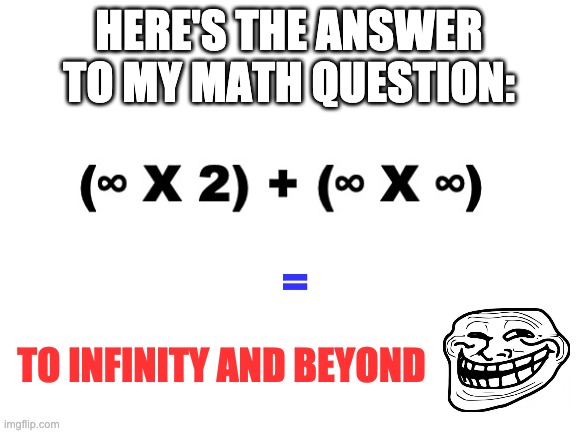 Gottem | HERE'S THE ANSWER TO MY MATH QUESTION:; =; TO INFINITY AND BEYOND | image tagged in blank white template | made w/ Imgflip meme maker