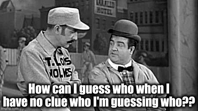 Abbott and Costello | How can I guess who when I have no clue who I'm guessing who?? | image tagged in abbott and costello | made w/ Imgflip meme maker