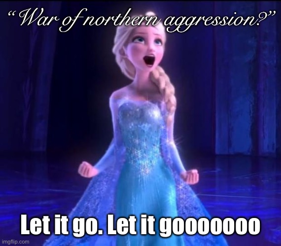 In the year 2020, you will still find southern conservatives calling the Civil War this with no trace of irony. | “War of northern aggression?”; Let it go. Let it gooooooo | image tagged in let it go,civil war,southern pride,southern,historical meme,conservative logic | made w/ Imgflip meme maker