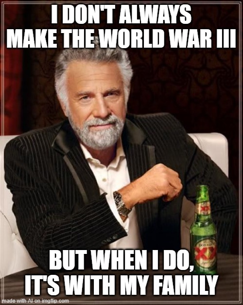 AI knows about Thanksgiving dinner - AI Meme Week 2 - June 8-12 a JumRum and EGOS event! | I DON'T ALWAYS MAKE THE WORLD WAR III; BUT WHEN I DO, IT'S WITH MY FAMILY | image tagged in memes,the most interesting man in the world,ww3,ai meme week,jumrum,egos | made w/ Imgflip meme maker