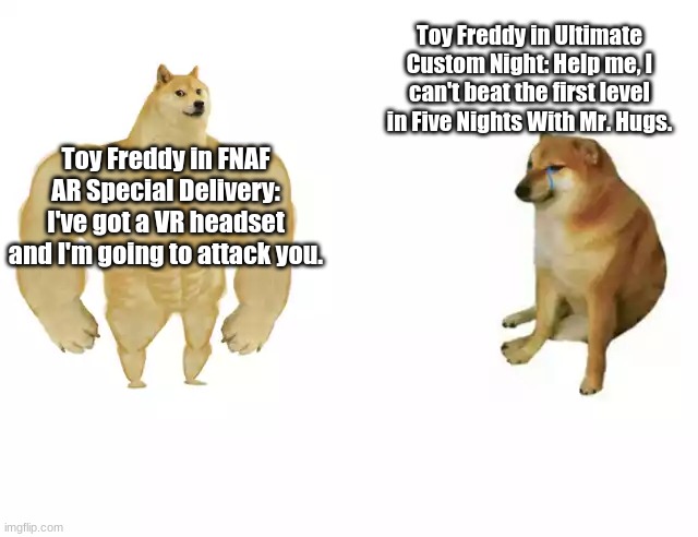 Posting a FNAF meme every day until Security Breach is released: Day 8 | Toy Freddy in Ultimate Custom Night: Help me, I can't beat the first level in Five Nights With Mr. Hugs. Toy Freddy in FNAF AR Special Delivery: I've got a VR headset and I'm going to attack you. | image tagged in buff doge vs cheems,fnaf,toy freddy,fnaf ar special delivery,fnaf ultimate custom night | made w/ Imgflip meme maker