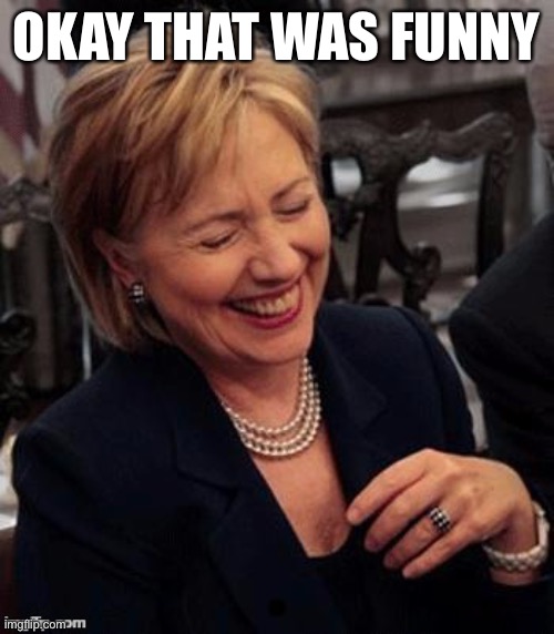 Hillary LOL | OKAY THAT WAS FUNNY | image tagged in hillary lol | made w/ Imgflip meme maker