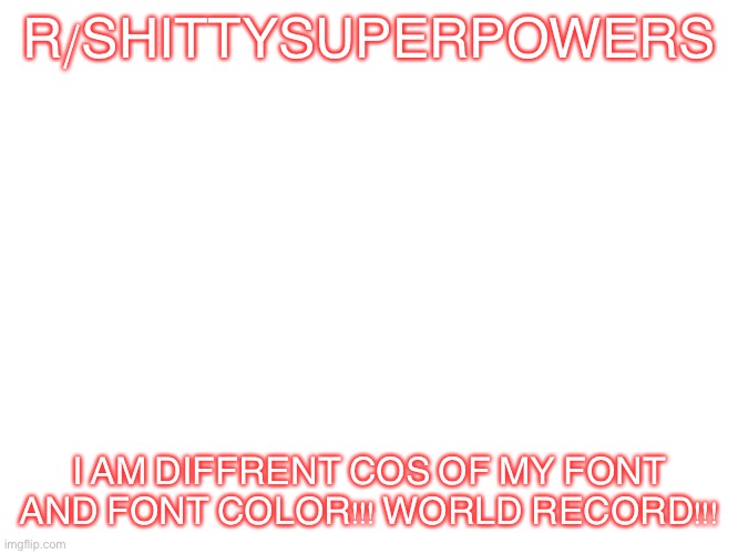 Blank | R/SHITTYSUPERPOWERS; I AM DIFFRENT COS OF MY FONT AND FONT COLOR!!! WORLD RECORD!!! | image tagged in blank | made w/ Imgflip meme maker