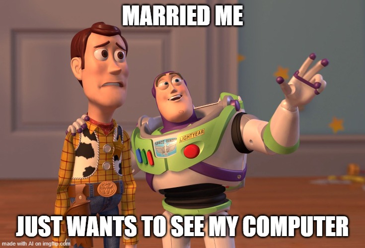 X, X Everywhere | MARRIED ME; JUST WANTS TO SEE MY COMPUTER | image tagged in memes,x x everywhere | made w/ Imgflip meme maker