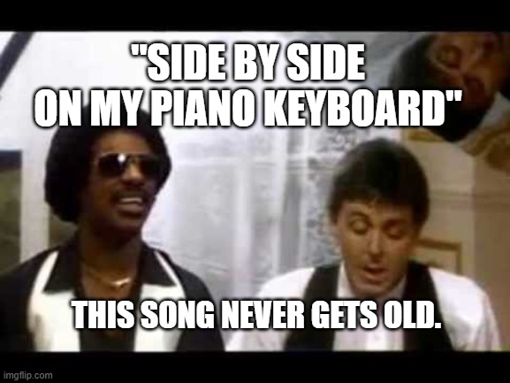 Ebony and Ivory | "SIDE BY SIDE ON MY PIANO KEYBOARD"; THIS SONG NEVER GETS OLD. | image tagged in ebony and ivory | made w/ Imgflip meme maker