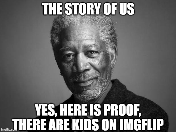 Morgan Freeman | THE STORY OF US YES, HERE IS PROOF, THERE ARE KIDS ON IMGFLIP | image tagged in morgan freeman | made w/ Imgflip meme maker