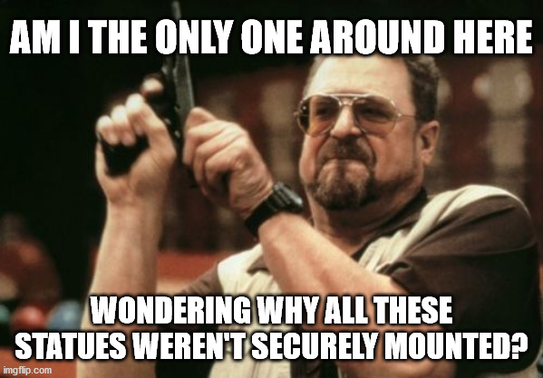 Am I The Only One Around Here | AM I THE ONLY ONE AROUND HERE; WONDERING WHY ALL THESE STATUES WEREN'T SECURELY MOUNTED? | image tagged in memes,am i the only one around here,memes | made w/ Imgflip meme maker