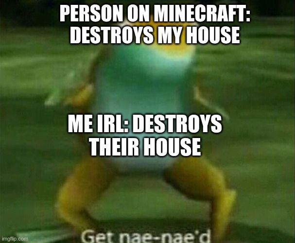 minecraft get nae nae'd | PERSON ON MINECRAFT: DESTROYS MY HOUSE; ME IRL: DESTROYS THEIR HOUSE | image tagged in get nae-nae'd | made w/ Imgflip meme maker