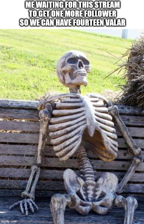 Just one more... | ME WAITING FOR THIS STREAM TO GET ONE MORE FOLLOWER SO WE CAN HAVE FOURTEEN VALAR | image tagged in memes,waiting skeleton | made w/ Imgflip meme maker