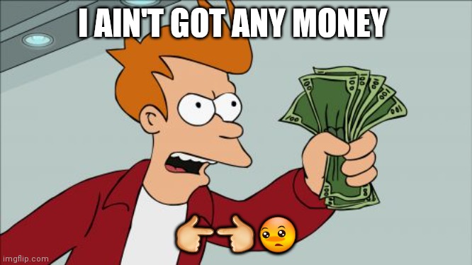 Shut Up And Take My Money Fry | I AIN'T GOT ANY MONEY; 👉👈😳 | image tagged in memes,shut up and take my money fry | made w/ Imgflip meme maker