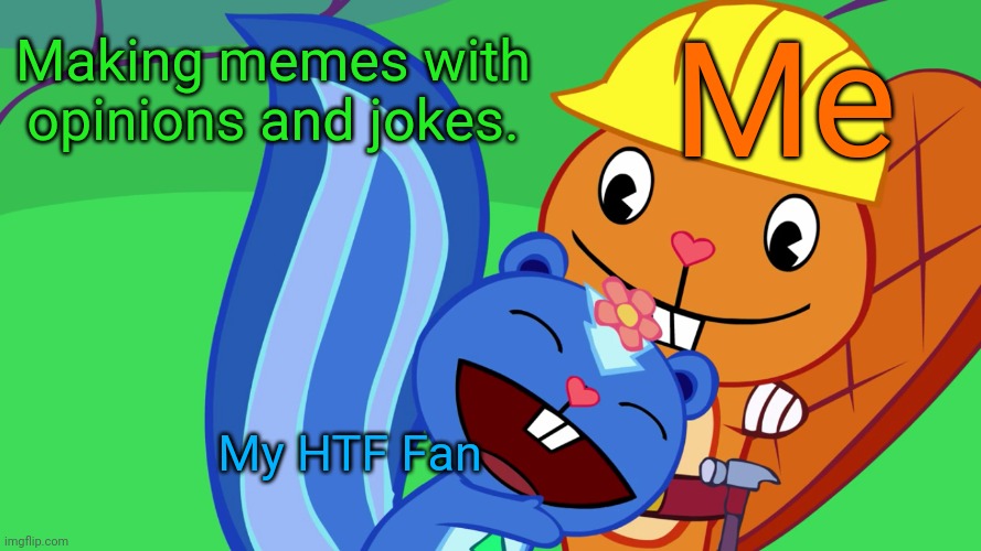 Handy X Petunia (HTF) | Making memes with opinions and jokes. Me; My HTF Fan | image tagged in handy x petunia htf,happy tree friends,memes,i love you,romance,cute animals | made w/ Imgflip meme maker