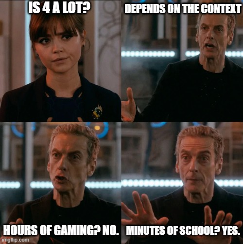 is 4 a lot? | IS 4 A LOT? DEPENDS ON THE CONTEXT; HOURS OF GAMING? NO. MINUTES OF SCHOOL? YES. | image tagged in is 4 a lot | made w/ Imgflip meme maker