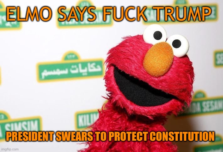 ELMO SAYS FUCK TRUMP PRESIDENT SWEARS TO PROTECT CONSTITUTION | made w/ Imgflip meme maker