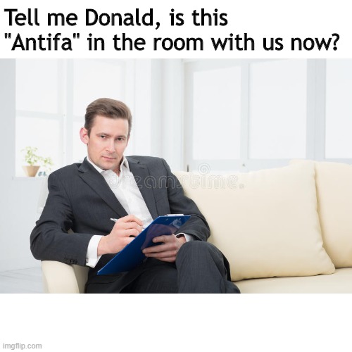 Donald is seeing "antifa" again | Tell me Donald, is this "Antifa" in the room with us now? | image tagged in therapist | made w/ Imgflip meme maker
