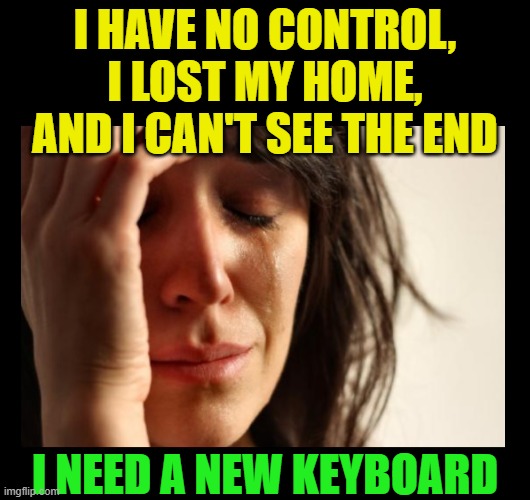 Gamers can appreciate | I HAVE NO CONTROL, I LOST MY HOME, AND I CAN'T SEE THE END; I NEED A NEW KEYBOARD | image tagged in first world problems,depressed,keyboard warrior,keyboard,depression | made w/ Imgflip meme maker