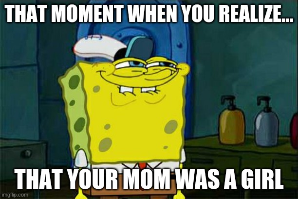 Don't You Squidward | THAT MOMENT WHEN YOU REALIZE... THAT YOUR MOM WAS A GIRL | image tagged in memes,don't you squidward,dankmemes | made w/ Imgflip meme maker