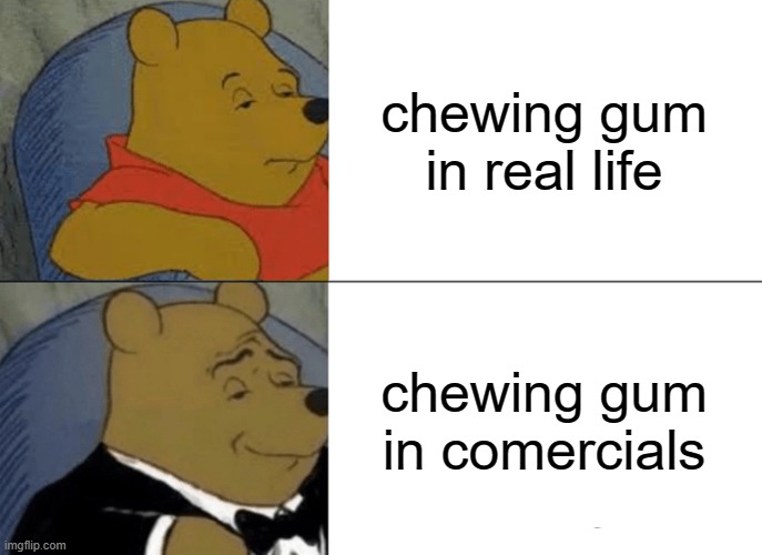 Tuxedo Winnie The Pooh | chewing gum in real life; chewing gum in comercials | image tagged in memes,tuxedo winnie the pooh | made w/ Imgflip meme maker