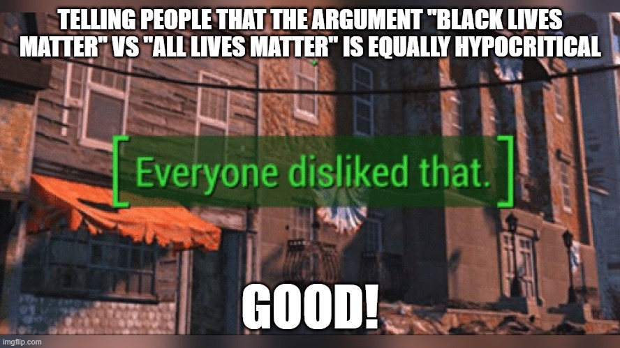 Hypocrisy | TELLING PEOPLE THAT THE ARGUMENT "BLACK LIVES MATTER" VS "ALL LIVES MATTER" IS EQUALLY HYPOCRITICAL; GOOD! | image tagged in memes,fallout,blm,hypocrisy,politics,argument | made w/ Imgflip meme maker