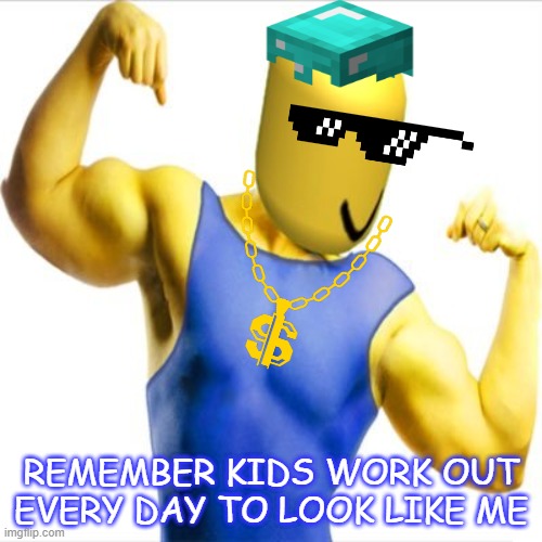 work out like me | REMEMBER KIDS WORK OUT EVERY DAY TO LOOK LIKE ME | image tagged in memes | made w/ Imgflip meme maker