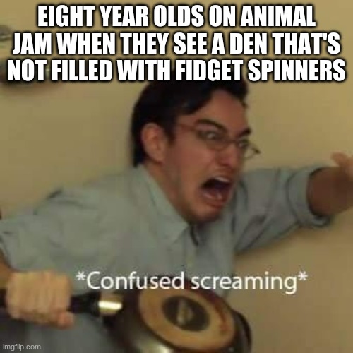 filthy frank confused scream |  EIGHT YEAR OLDS ON ANIMAL JAM WHEN THEY SEE A DEN THAT'S NOT FILLED WITH FIDGET SPINNERS | image tagged in filthy frank confused scream | made w/ Imgflip meme maker
