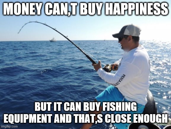 fishing  | MONEY CAN,T BUY HAPPINESS; BUT IT CAN BUY FISHING EQUIPMENT AND THAT,S CLOSE ENOUGH | image tagged in fishing | made w/ Imgflip meme maker