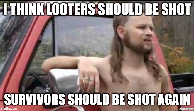 almost politically correct redneck | I THINK LOOTERS SHOULD BE SHOT; SURVIVORS SHOULD BE SHOT AGAIN | image tagged in almost politically correct redneck | made w/ Imgflip meme maker