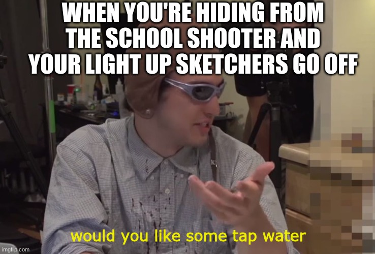Filthy Frank Tap Water | WHEN YOU'RE HIDING FROM THE SCHOOL SHOOTER AND YOUR LIGHT UP SKETCHERS GO OFF; would you like some tap water | image tagged in filthy frank tap water | made w/ Imgflip meme maker