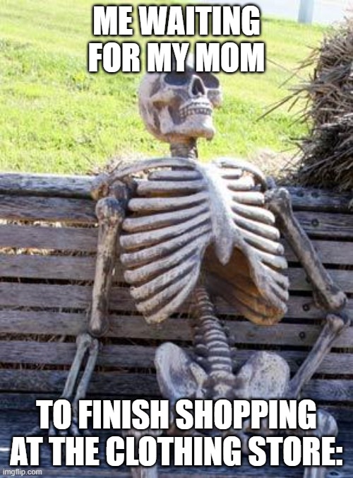 BUT I NEED CLOTHES | ME WAITING FOR MY MOM; TO FINISH SHOPPING AT THE CLOTHING STORE: | image tagged in memes,waiting skeleton | made w/ Imgflip meme maker