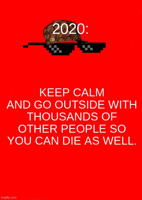Keep Calm And Carry On Red Meme | 2020:; KEEP CALM AND GO OUTSIDE WITH THOUSANDS OF OTHER PEOPLE SO YOU CAN DIE AS WELL. | image tagged in memes,keep calm and carry on red | made w/ Imgflip meme maker