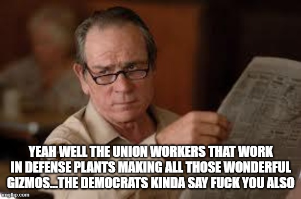 no country for old men tommy lee jones | YEAH WELL THE UNION WORKERS THAT WORK IN DEFENSE PLANTS MAKING ALL THOSE WONDERFUL GIZMOS...THE DEMOCRATS KINDA SAY FUCK YOU ALSO | image tagged in no country for old men tommy lee jones | made w/ Imgflip meme maker