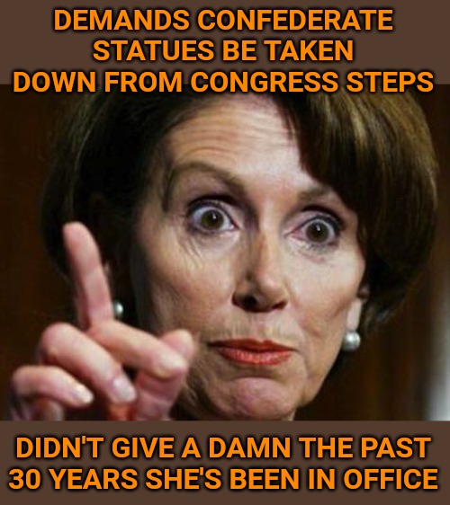 Suddenly she's outraged. She has to show her faux outrage. | DEMANDS CONFEDERATE STATUES BE TAKEN DOWN FROM CONGRESS STEPS; DIDN'T GIVE A DAMN THE PAST 30 YEARS SHE'S BEEN IN OFFICE | image tagged in nancy pelosi no spending problem | made w/ Imgflip meme maker