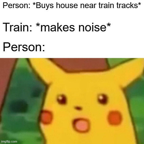 Surprised Pikachu | Person: *Buys house near train tracks*; Train: *makes noise*; Person: | image tagged in memes,surprised pikachu | made w/ Imgflip meme maker