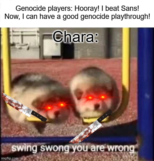 SWING SWONG YOU ARE WRONG | Genocide players: Hooray! I beat Sans! Now, I can have a good genocide playthrough! Chara: | image tagged in swing swong you are wrong,memes,undertale chara,undertale genocide | made w/ Imgflip meme maker