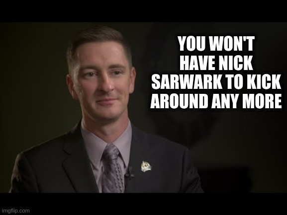 Nick Sarwark | YOU WON'T HAVE NICK SARWARK TO KICK AROUND ANY MORE | image tagged in nick sarwark | made w/ Imgflip meme maker