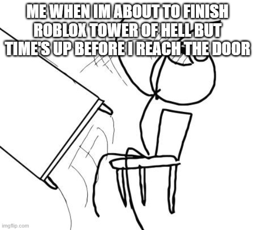 Table Flip Guy | ME WHEN IM ABOUT TO FINISH ROBLOX TOWER OF HELL BUT TIME'S UP BEFORE I REACH THE DOOR | image tagged in memes,table flip guy | made w/ Imgflip meme maker