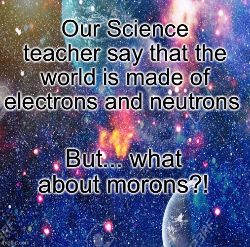 Human | Our Science teacher say that the world is made of electrons and neutrons; But... what about morons?! | image tagged in bad luck brian | made w/ Imgflip meme maker