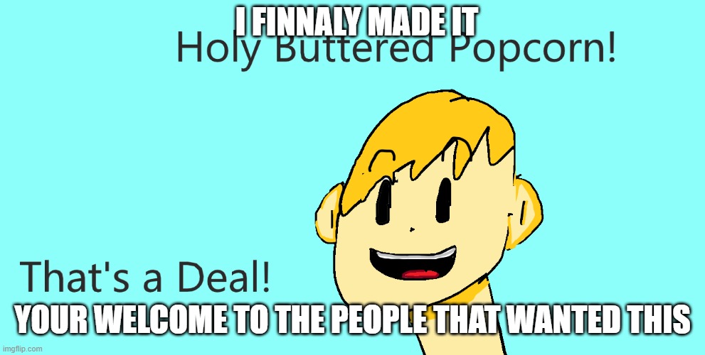 I made the "holy buttered popcorn thats a deal" into a format | I FINNALY MADE IT; YOUR WELCOME TO THE PEOPLE THAT WANTED THIS | image tagged in memes | made w/ Imgflip meme maker