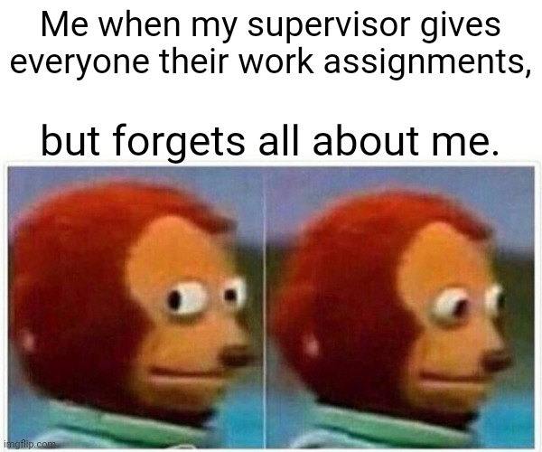 Just keep your mouth shut and leave the room when everyone else does!  Oh, and find a hiding place. | Me when my supervisor gives everyone their work assignments, but forgets all about me. | image tagged in memes,monkey puppet | made w/ Imgflip meme maker