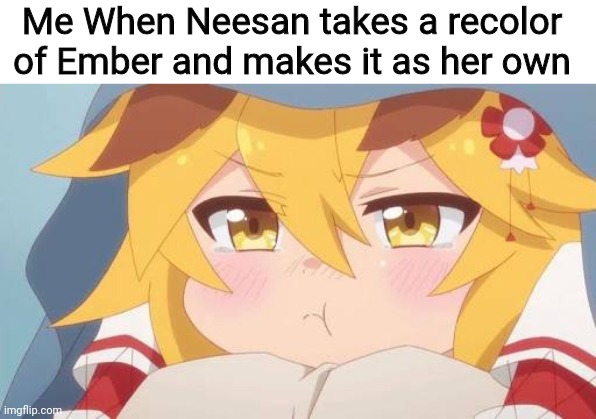 *pouting intensifies* | Me When Neesan takes a recolor of Ember and makes it as her own | image tagged in memes,funny,anime,original character,art,theft | made w/ Imgflip meme maker