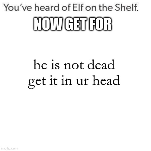 Elf On A Shelf | NOW GET FOR; he is not dead get it in ur head | image tagged in elf on a shelf | made w/ Imgflip meme maker
