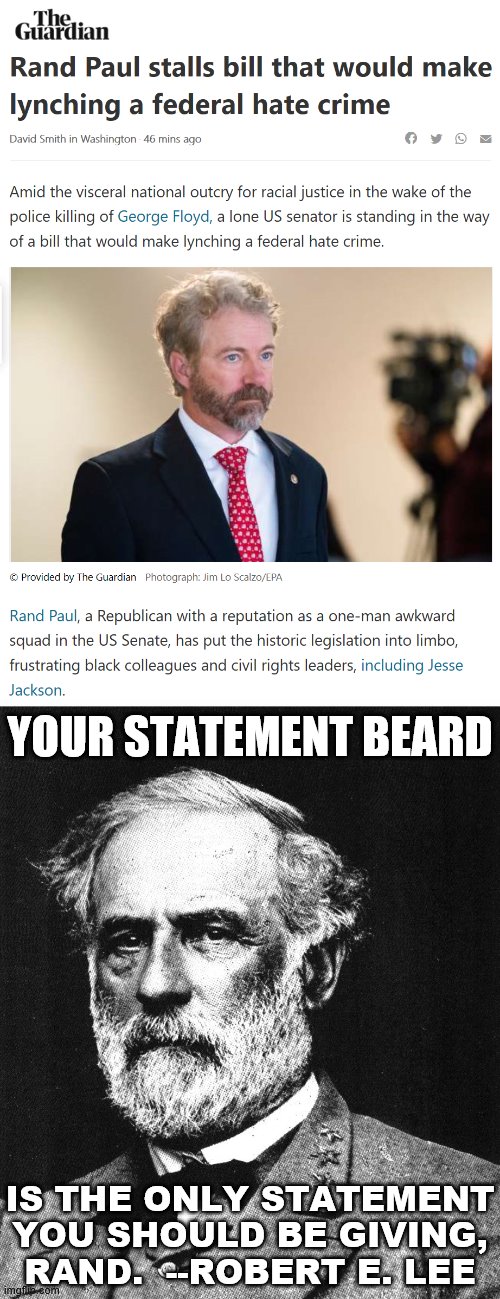 Someone accused me of fabricating a Robert E. Lee quote. Well... | YOUR STATEMENT BEARD; IS THE ONLY STATEMENT YOU SHOULD BE GIVING, RAND.  --ROBERT E. LEE | image tagged in robert e lee,rand paul hate crime,rand paul,hate crime,george floyd,political humor | made w/ Imgflip meme maker