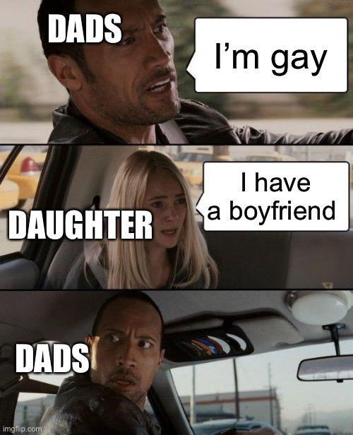 The Rock Driving Meme | DADS; I’m gay; I have a boyfriend; DAUGHTER; DADS | image tagged in memes,the rock driving | made w/ Imgflip meme maker