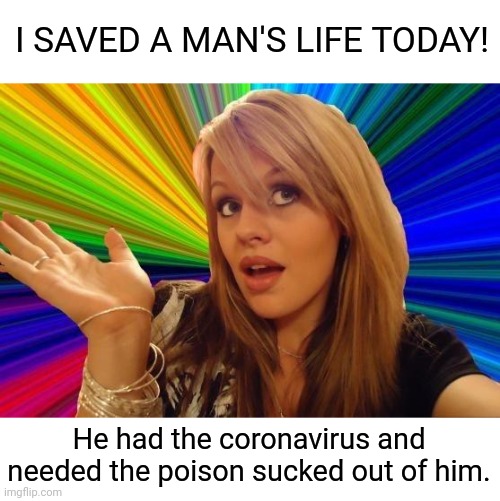 Dumb Blonde Meme | I SAVED A MAN'S LIFE TODAY! He had the coronavirus and needed the poison sucked out of him. | image tagged in memes,dumb blonde,coronavirus,poison | made w/ Imgflip meme maker