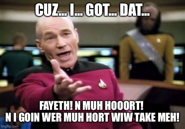 Picord’s Got Fayeth | CUZ... I... GOT... DAT... FAYETH! N MUH HOOORT! 
N I GOIN WER MUH HORT WIW TAKE MEH! | image tagged in memes,picard wtf | made w/ Imgflip meme maker
