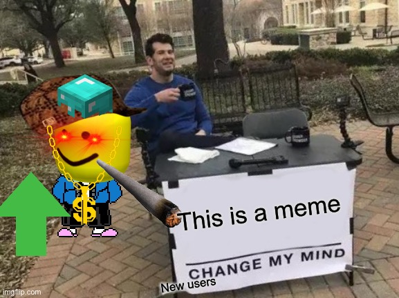 Why | This is a meme; New users | image tagged in memes,change my mind | made w/ Imgflip meme maker