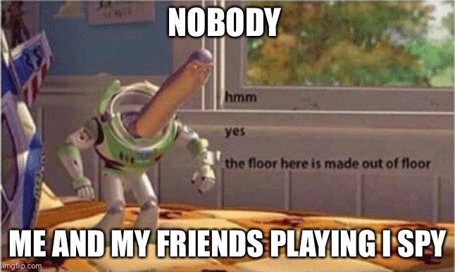 hmm yes the floor here is made out of floor | NOBODY; ME AND MY FRIENDS PLAYING I SPY | image tagged in hmm yes the floor here is made out of floor | made w/ Imgflip meme maker
