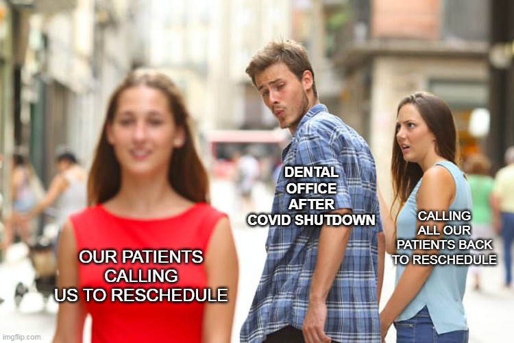 Distracted Boyfriend Meme | DENTAL OFFICE AFTER COVID SHUTDOWN; CALLING ALL OUR PATIENTS BACK TO RESCHEDULE; OUR PATIENTS CALLING US TO RESCHEDULE | image tagged in memes,distracted boyfriend | made w/ Imgflip meme maker